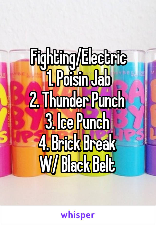 Fighting/Electric
1. Poisin Jab
2. Thunder Punch 
3. Ice Punch 
4. Brick Break 
W/ Black Belt 