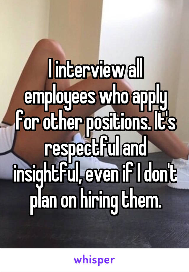 I interview all employees who apply for other positions. It's respectful and insightful, even if I don't plan on hiring them.