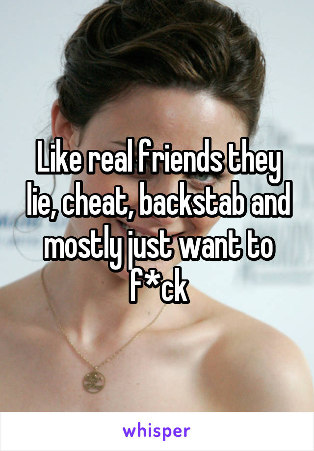 Like real friends they lie, cheat, backstab and mostly just want to f*ck