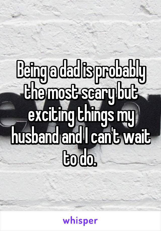 Being a dad is probably the most scary but exciting things my husband and I can't wait to do. 