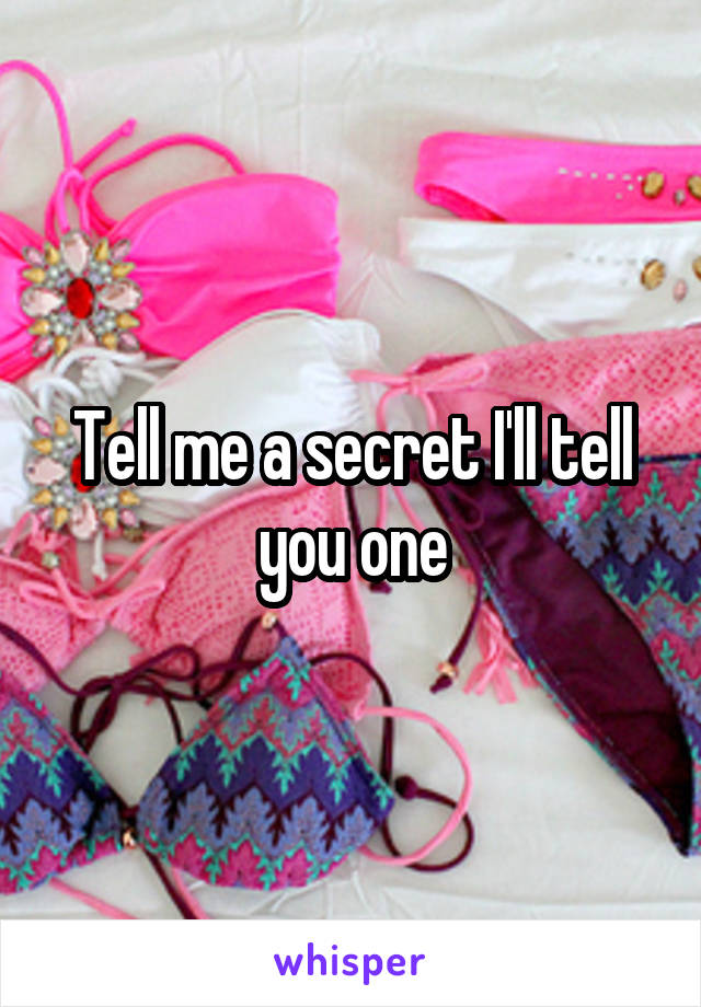 Tell me a secret I'll tell you one