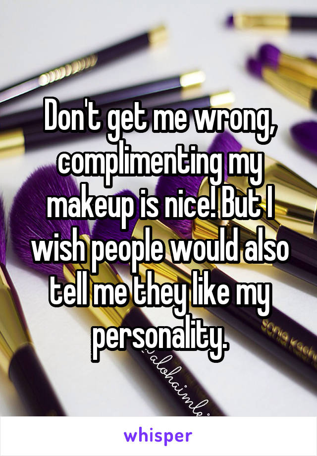 Don't get me wrong, complimenting my makeup is nice! But I wish people would also tell me they like my personality.