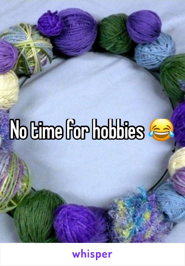 No time for hobbies 😂