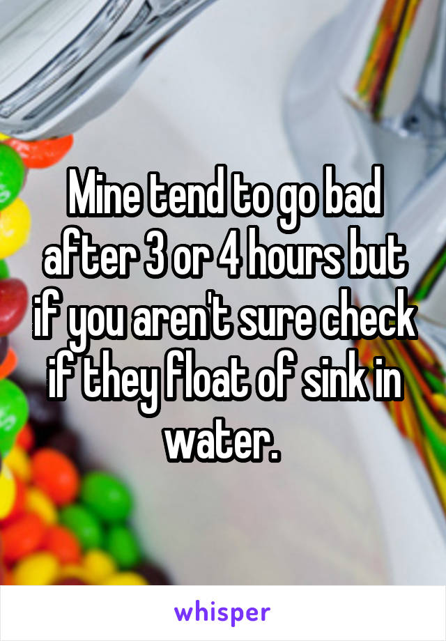 Mine tend to go bad after 3 or 4 hours but if you aren't sure check if they float of sink in water. 