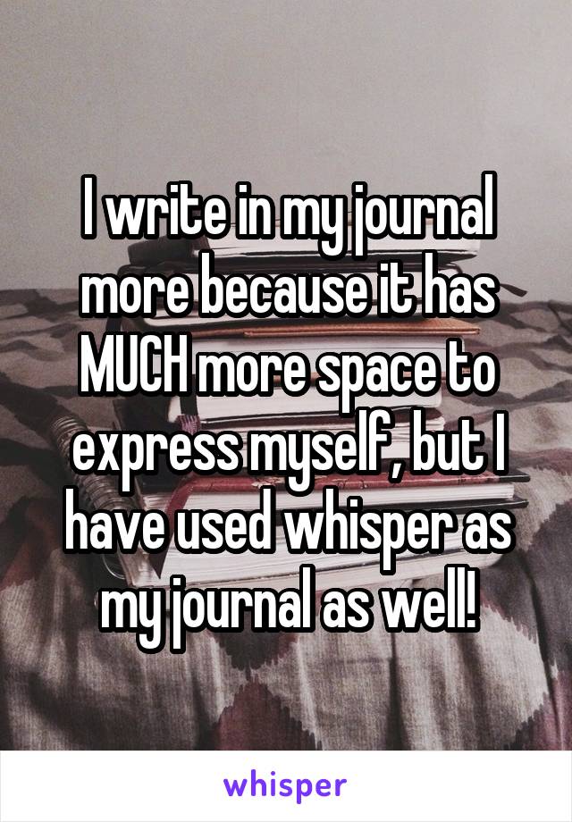 I write in my journal more because it has MUCH more space to express myself, but I have used whisper as my journal as well!