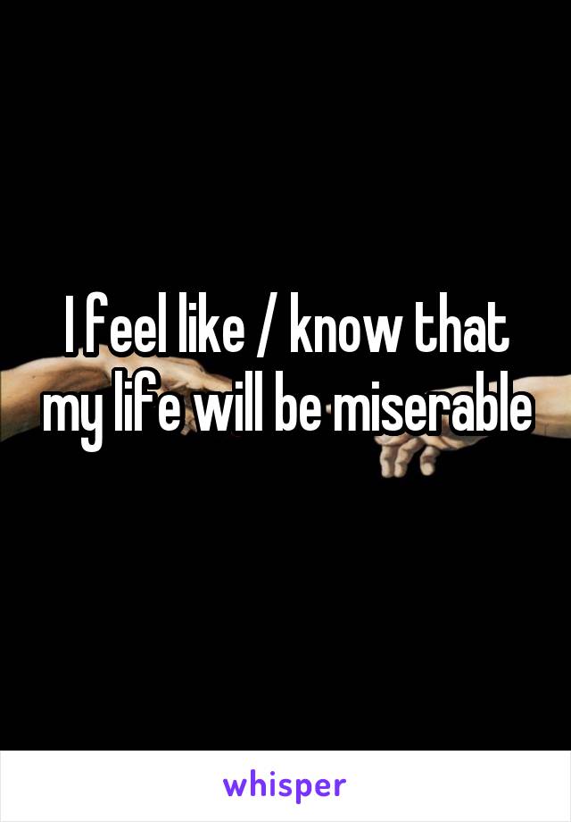 I feel like / know that my life will be miserable 