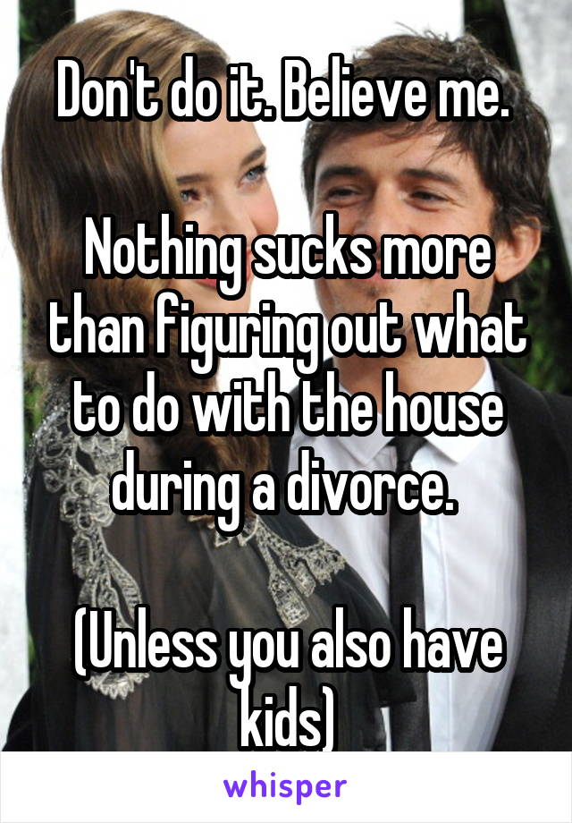 Don't do it. Believe me. 

Nothing sucks more than figuring out what to do with the house during a divorce. 

(Unless you also have kids)