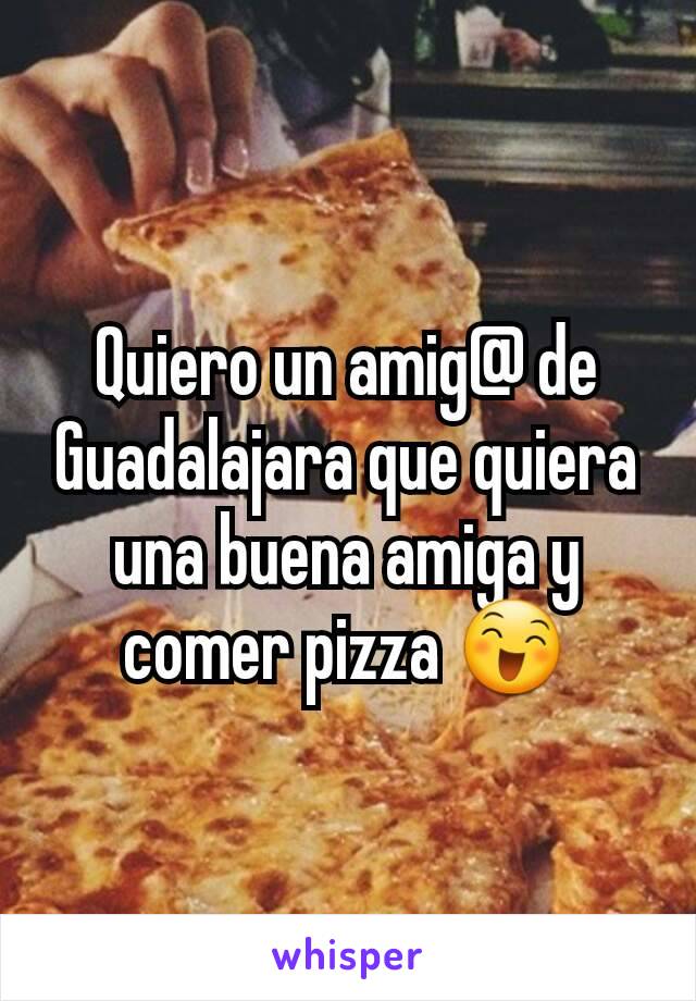 Quiero un amig@ de Guadalajara que quiera una buena amiga y comer pizza 😄