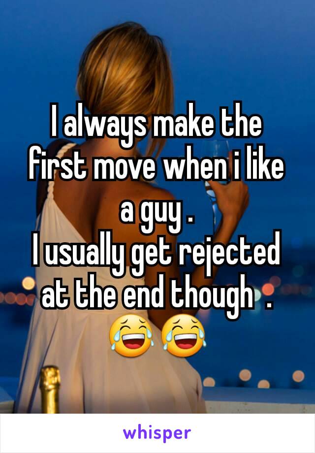 I always make the first move when i like a guy .
I usually get rejected at the end though  .
😂😂