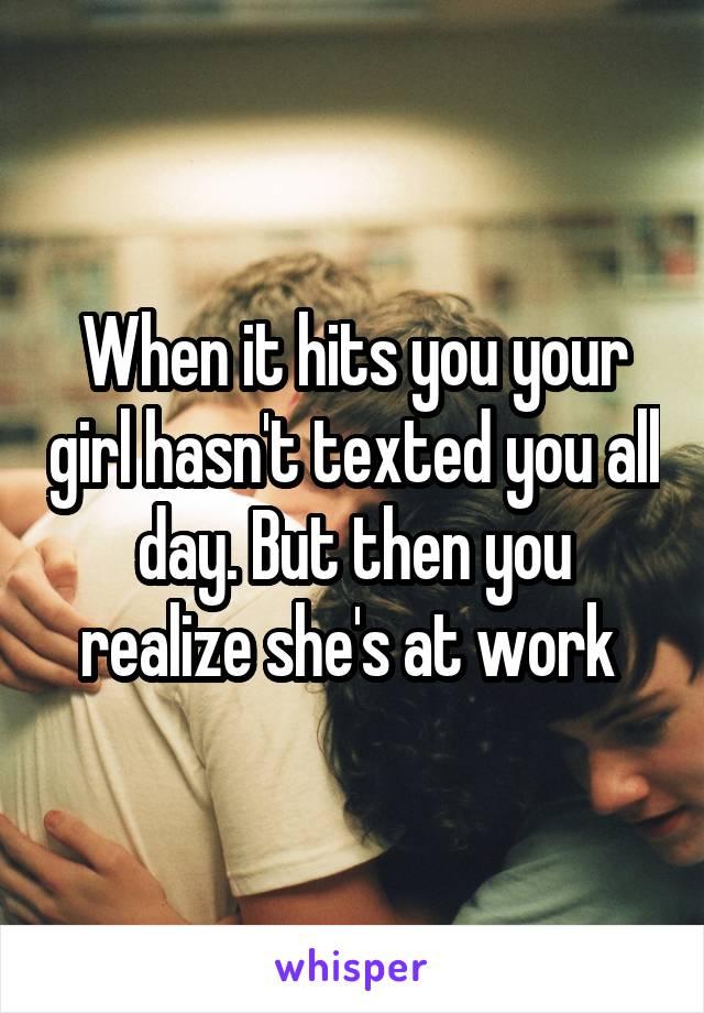 When it hits you your girl hasn't texted you all day. But then you realize she's at work 