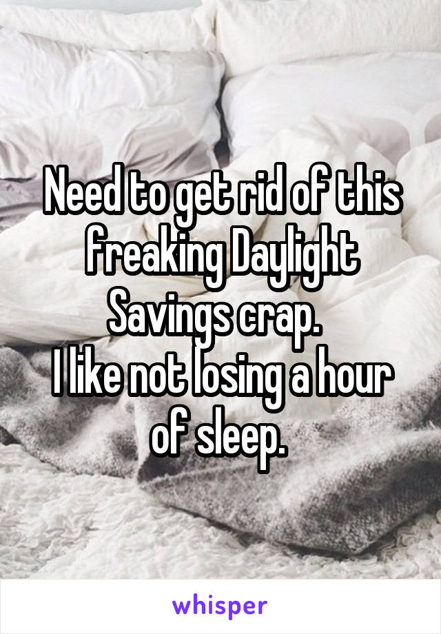 Need to get rid of this freaking Daylight Savings crap.  
I like not losing a hour of sleep. 