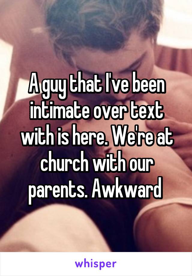A guy that I've been intimate over text with is here. We're at church with our parents. Awkward 