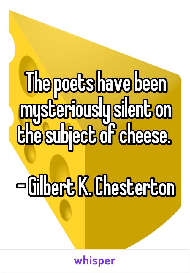 The poets have been mysteriously silent on the subject of cheese. 

- Gilbert K. Chesterton