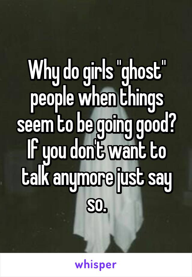 Why do girls "ghost" people when things seem to be going good? If you don't want to talk anymore just say so.