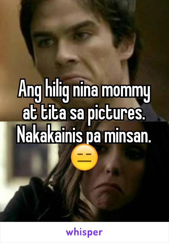 Ang hilig nina mommy at tita sa pictures. Nakakainis pa minsan. 😑