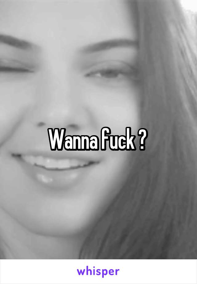 Wanna fuck ? 