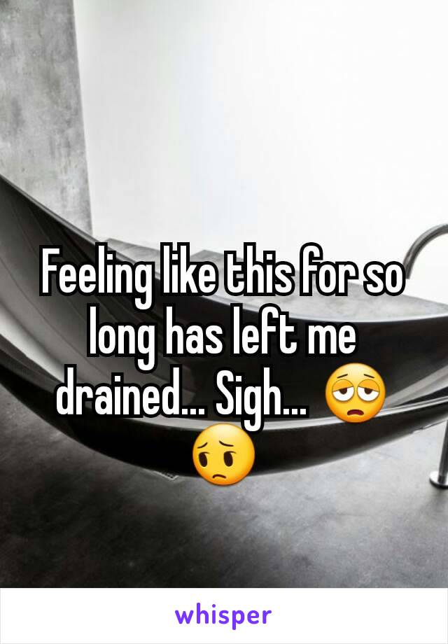 Feeling like this for so long has left me drained... Sigh... 😩😔