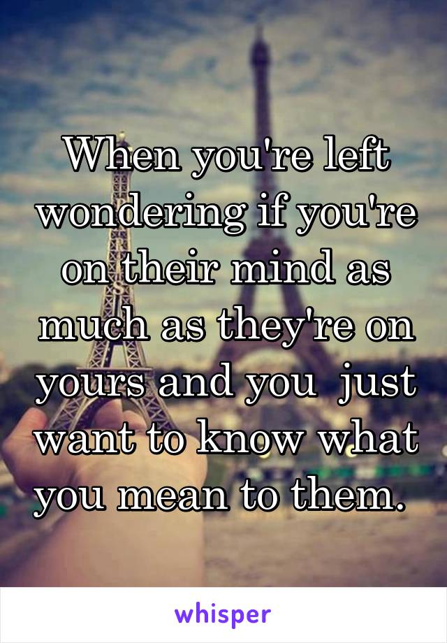 When you're left wondering if you're on their mind as much as they're on yours and you  just want to know what you mean to them. 