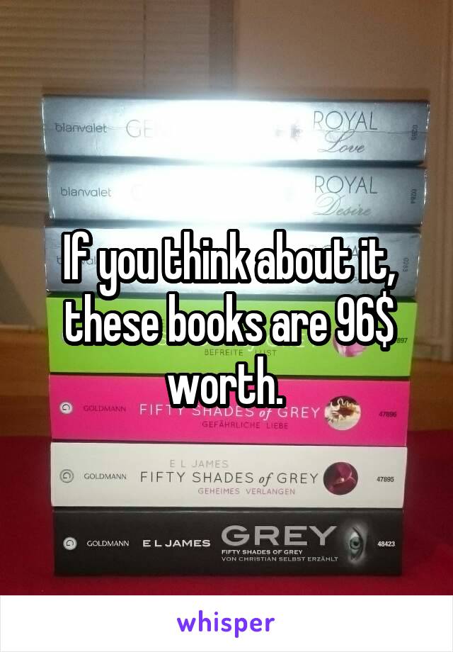 If you think about it,
these books are 96$
worth. 