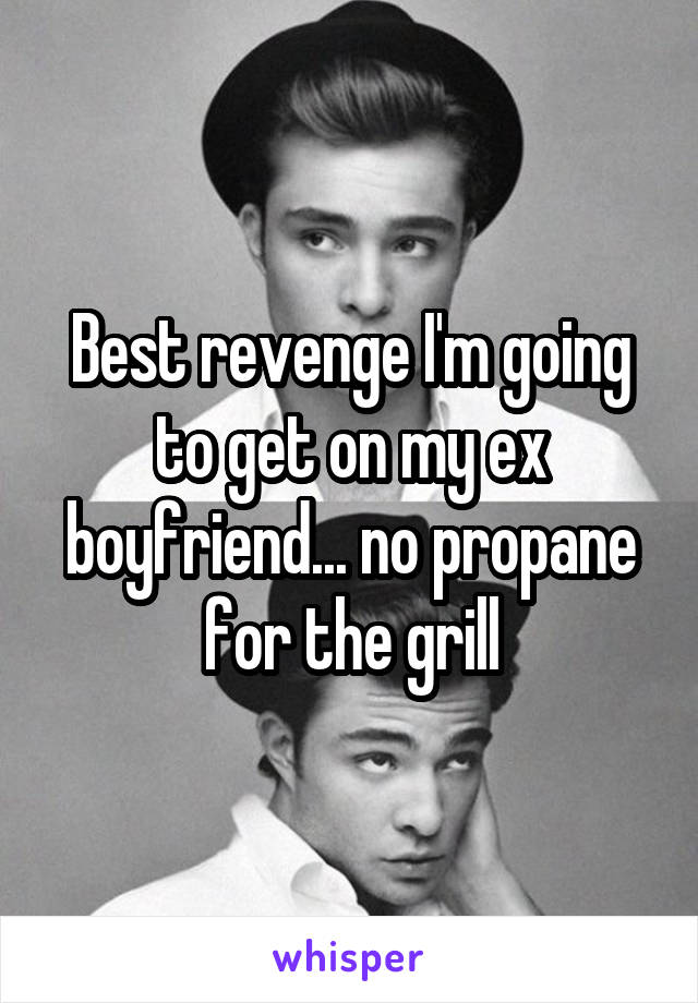 Best revenge I'm going to get on my ex boyfriend... no propane for the grill