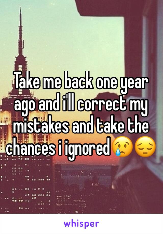 Take me back one year ago and i'll correct my mistakes and take the chances i ignored😢😔 