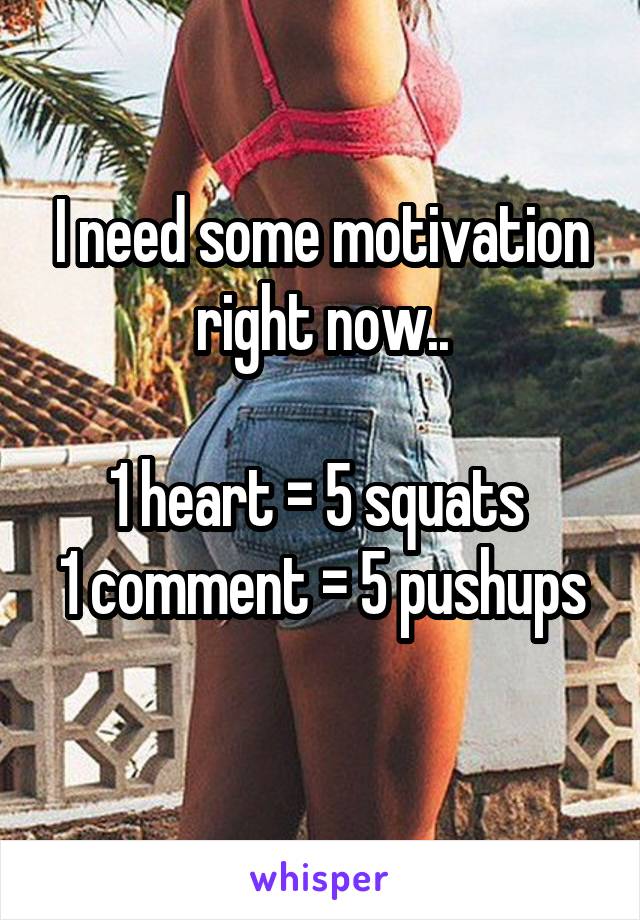 I need some motivation right now..

1 heart = 5 squats 
1 comment = 5 pushups 