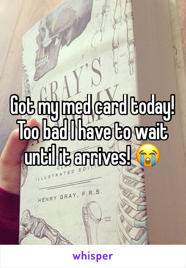 Got my med card today! Too bad I have to wait until it arrives! 😭