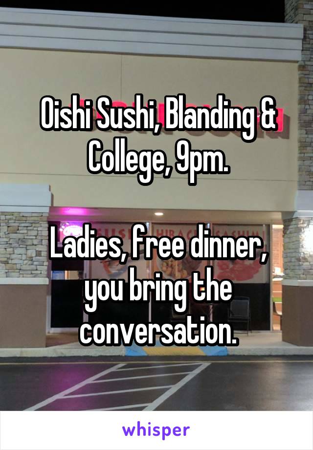 Oishi Sushi, Blanding & College, 9pm.

Ladies, free dinner, you bring the conversation.