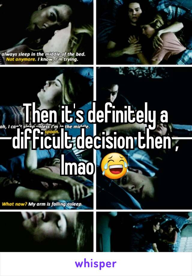 Then it's definitely a difficult decision then , lmao 😂