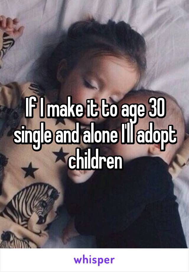 If I make it to age 30 single and alone I'll adopt children