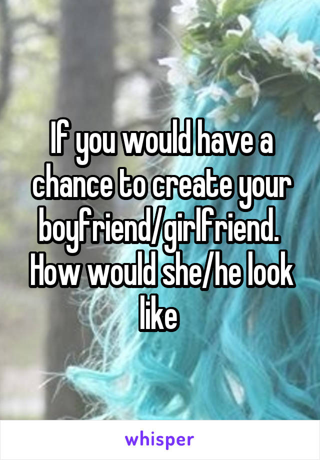 If you would have a chance to create your boyfriend/girlfriend.  How would she/he look like 