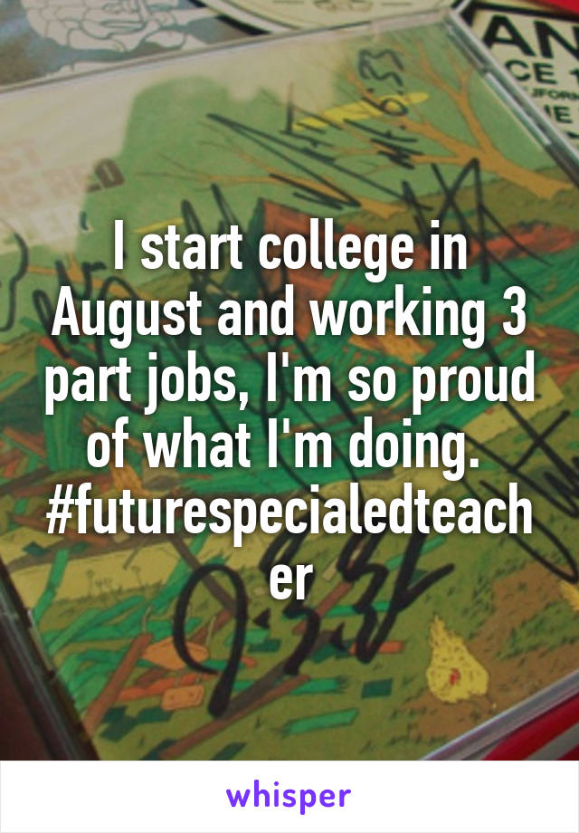 I start college in August and working 3 part jobs, I'm so proud of what I'm doing. 
#futurespecialedteacher