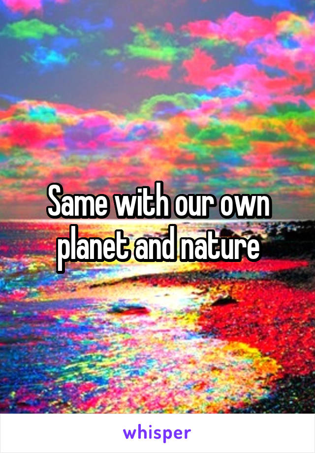 Same with our own planet and nature