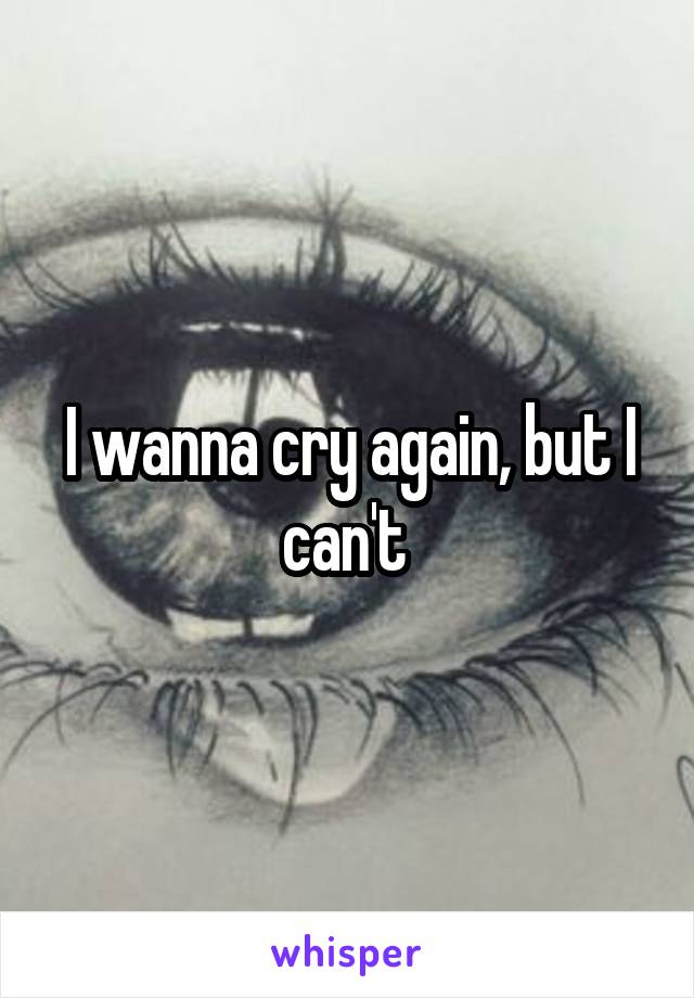 I wanna cry again, but I can't 