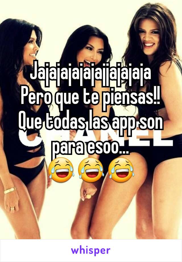 Jajajajajajajjajajaja
Pero que te piensas!!
Que todas las app son para esoo... 😂😂😂