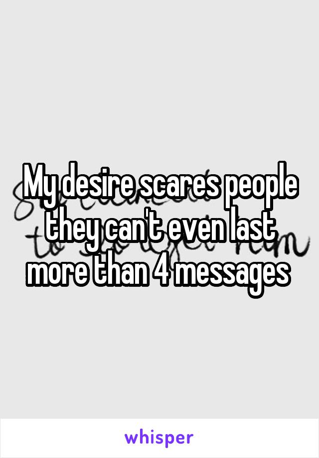 My desire scares people they can't even last more than 4 messages 