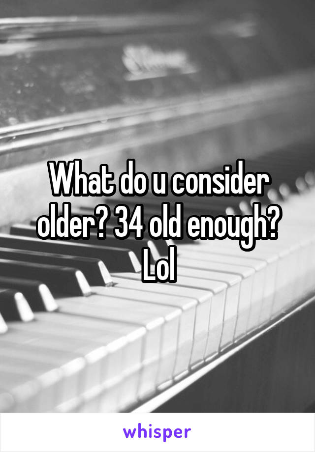 What do u consider older? 34 old enough? Lol