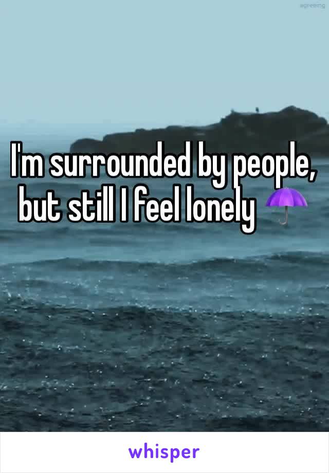 I'm surrounded by people, but still I feel lonely ☂️