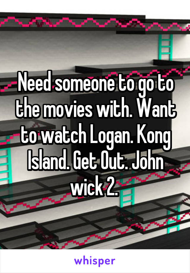 Need someone to go to the movies with. Want to watch Logan. Kong Island. Get Out. John wick 2. 