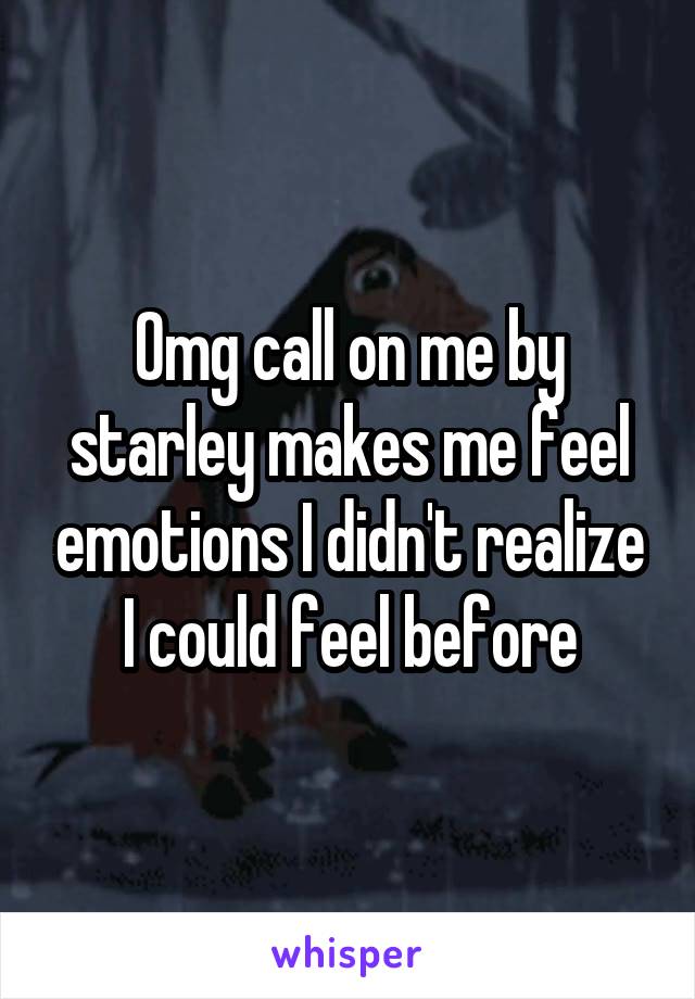 Omg call on me by starley makes me feel emotions I didn't realize I could feel before