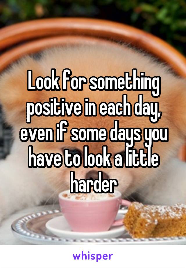 Look for something positive in each day, even if some days you have to look a little harder