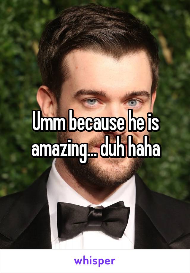 Umm because he is amazing... duh haha