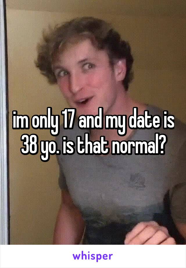 im only 17 and my date is 38 yo. is that normal?