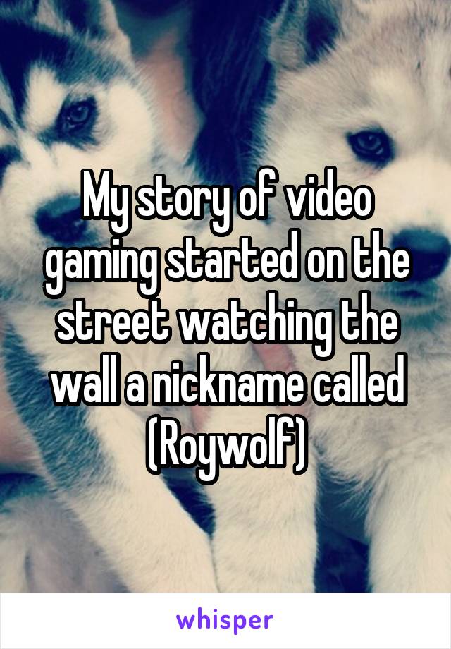 My story of video gaming started on the street watching the wall a nickname called (Roywolf)