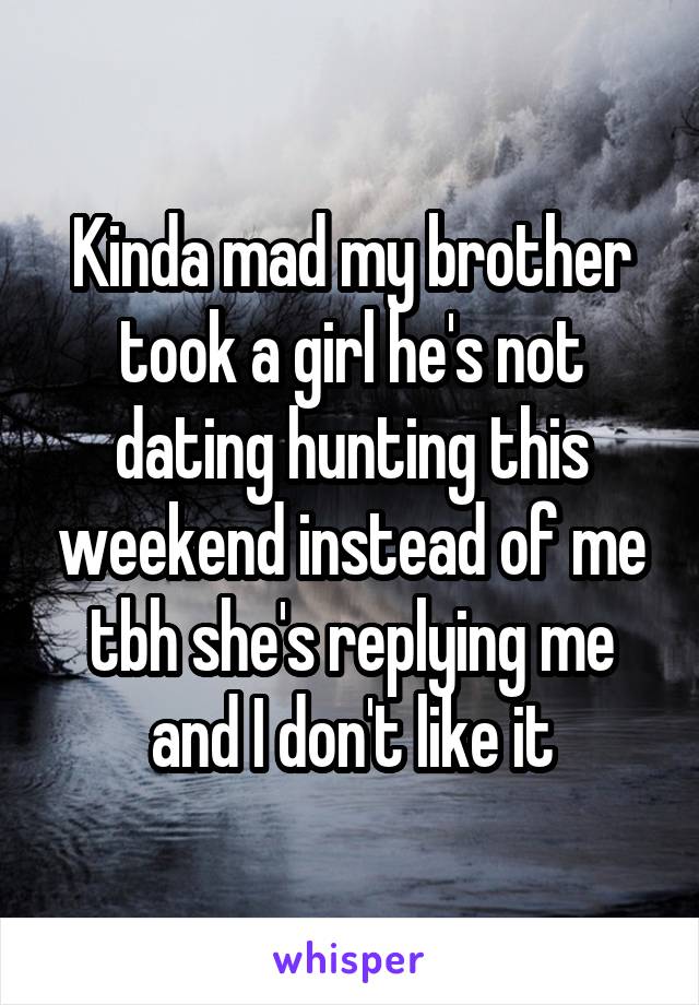 Kinda mad my brother took a girl he's not dating hunting this weekend instead of me tbh she's replying me and I don't like it