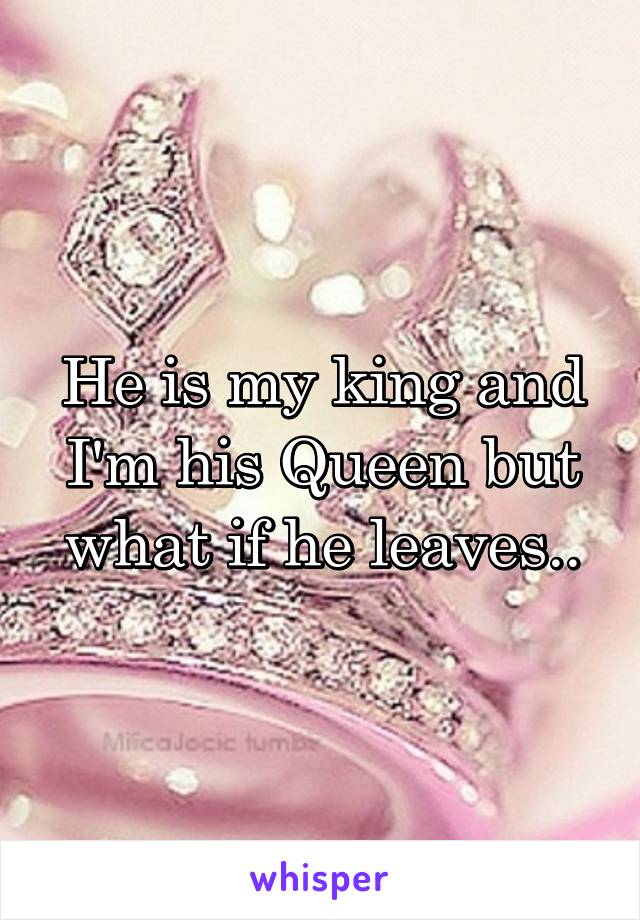 He is my king and I'm his Queen but what if he leaves..