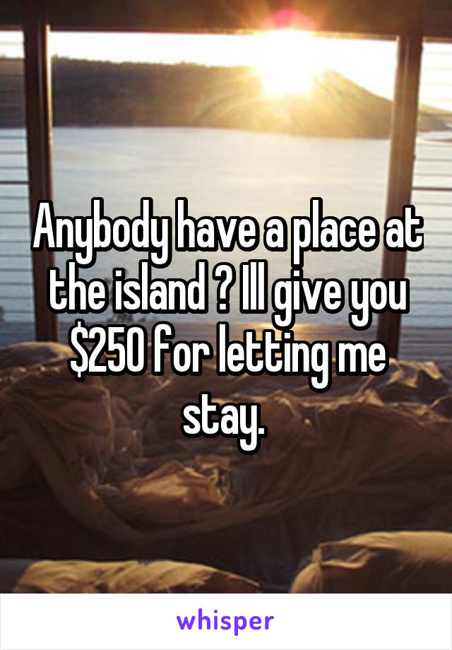 Anybody have a place at the island ? Ill give you $250 for letting me stay. 