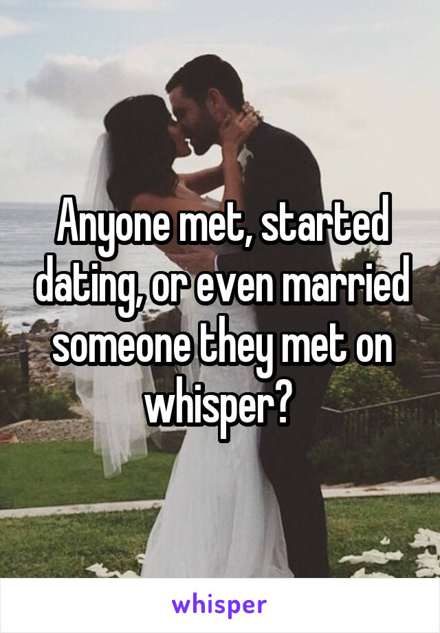 Anyone met, started dating, or even married someone they met on whisper? 