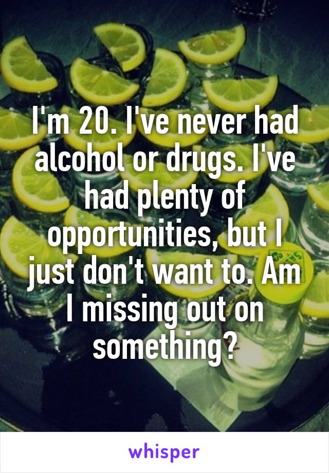 I'm 20. I've never had alcohol or drugs. I've had plenty of opportunities, but I just don't want to. Am I missing out on something?