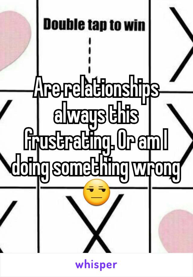 Are relationships always this frustrating. Or am I doing something wrong 😒